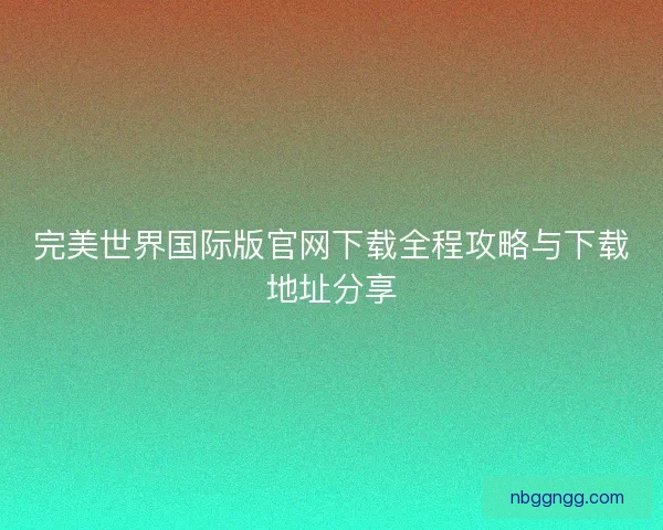 完美世界国际版官网下载全程攻略与下载地址分享