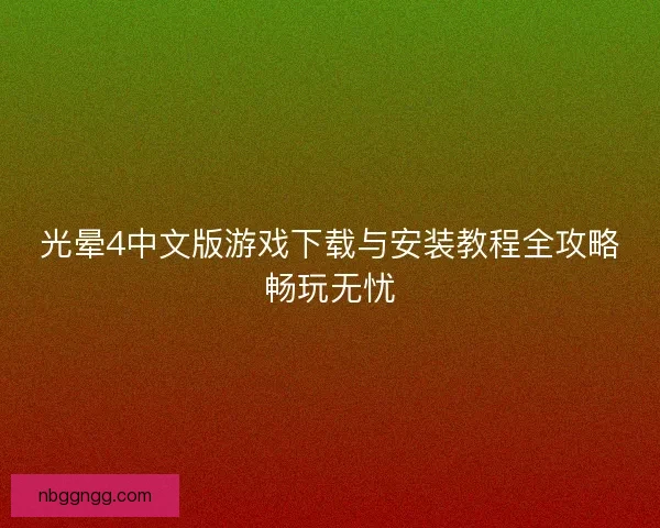 光晕4中文版游戏下载与安装教程全攻略畅玩无忧 光晕4中文版游戏下载与安装教程全攻略畅玩无忧