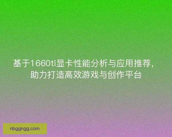 基于1660ti显卡性能分析与应用推荐，助力打造高效游戏与创作平台