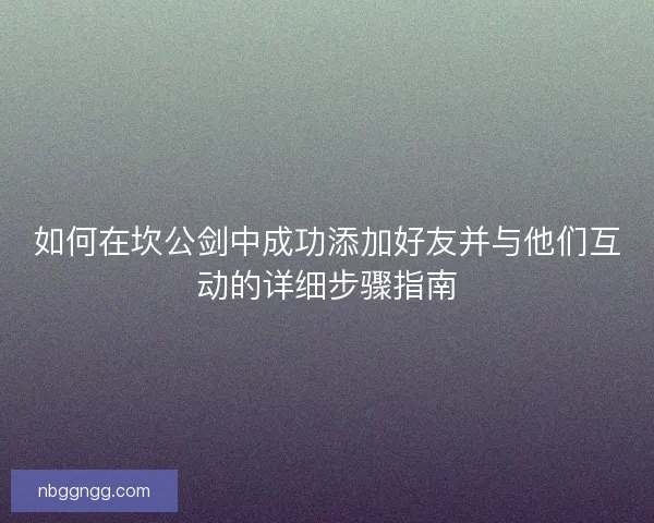 如何在坎公剑中成功添加好友并与他们互动的详细步骤指南
