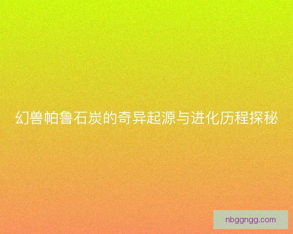 幻兽帕鲁石炭的奇异起源与进化历程探秘