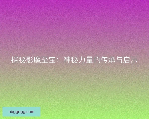 探秘影魔至宝：神秘力量的传承与启示