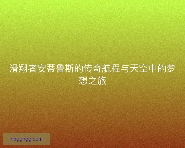 滑翔者安蒂鲁斯的传奇航程与天空中的梦想之旅