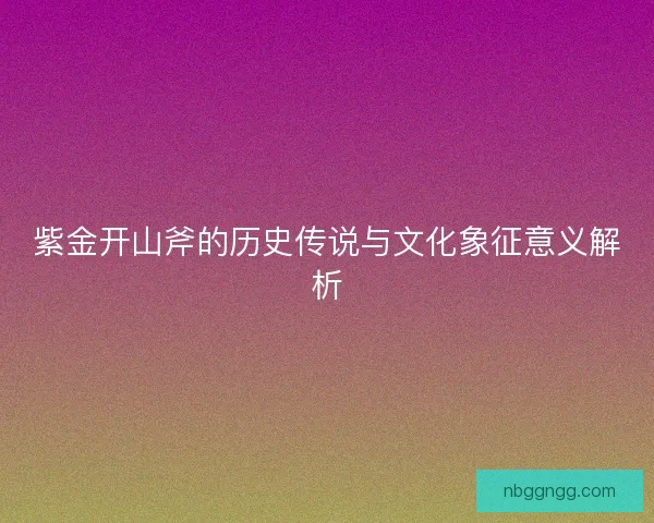 紫金开山斧的历史传说与文化象征意义解析