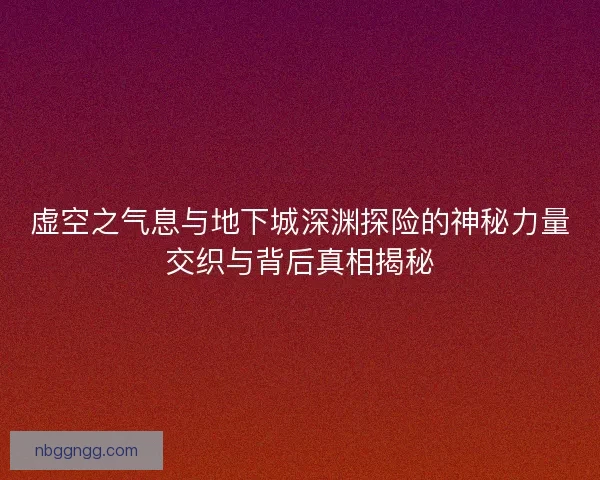 虚空之气息与地下城深渊探险的神秘力量交织与背后真相揭秘