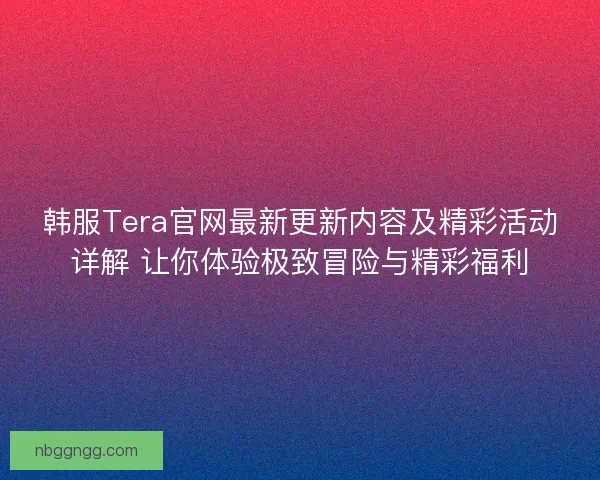 韩服Tera官网最新更新内容及精彩活动详解 让你体验极致冒险与精彩福利