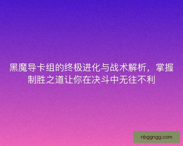 黑魔导卡组的终极进化与战术解析，掌握制胜之道让你在决斗中无往不利