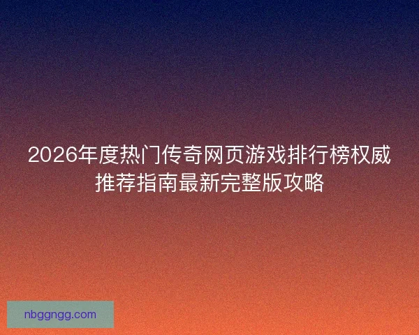 2026年度热门传奇网页游戏排行榜权威推荐指南最新完整版攻略