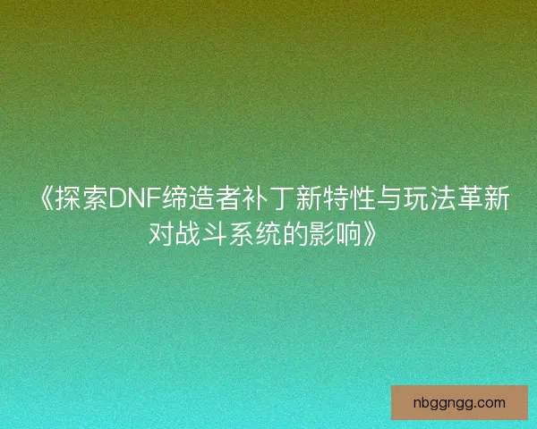 《探索DNF缔造者补丁新特性与玩法革新对战斗系统的影响》