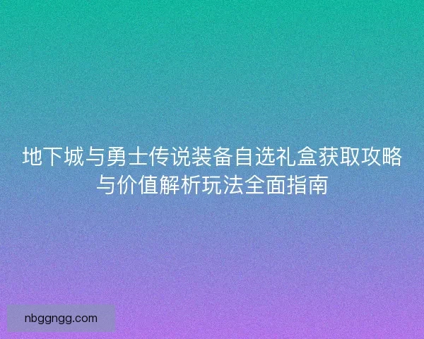 地下城与勇士传说装备自选礼盒获取攻略与价值解析玩法全面指南