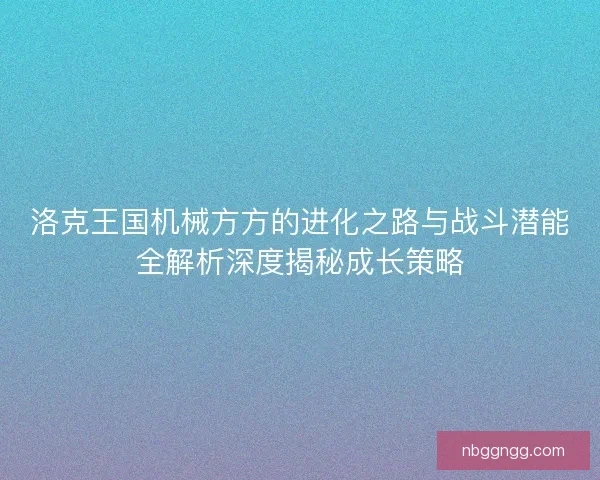 洛克王国机械方方的进化之路与战斗潜能全解析深度揭秘成长策略