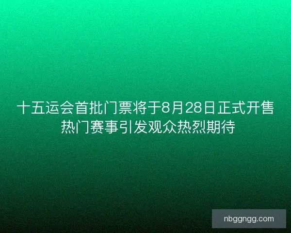 十五运会首批门票将于8月28日正式开售 热门赛事引发观众热烈期待