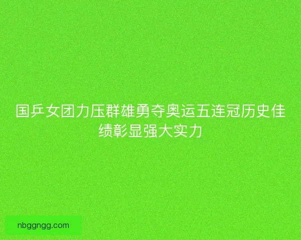 国乒女团力压群雄勇夺奥运五连冠历史佳绩彰显强大实力