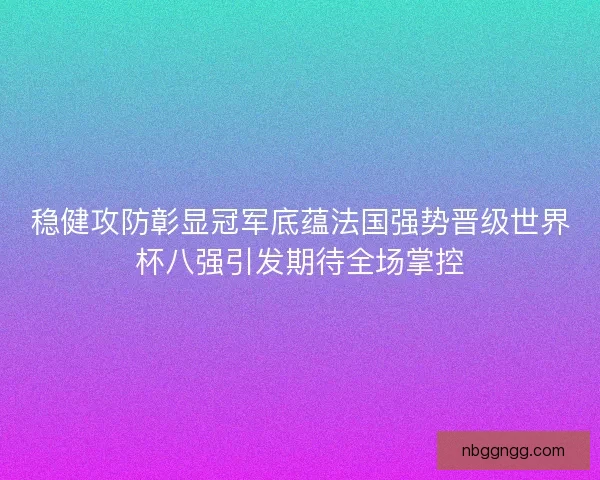 稳健攻防彰显冠军底蕴法国强势晋级世界杯八强引发期待全场掌控
