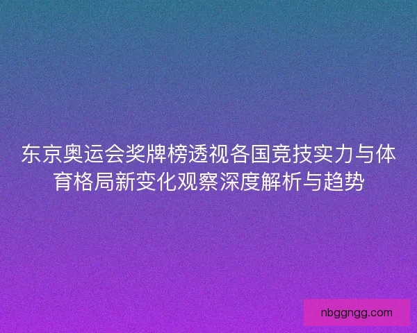 东京奥运会奖牌榜透视各国竞技实力与体育格局新变化观察深度解析与趋势