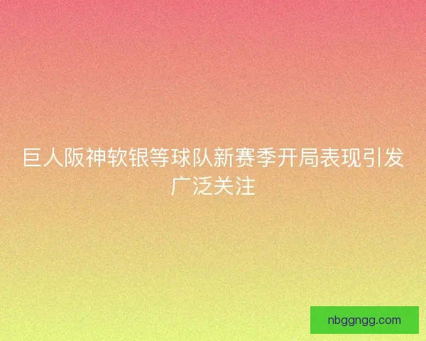 巨人阪神软银等球队新赛季开局表现引发广泛关注
