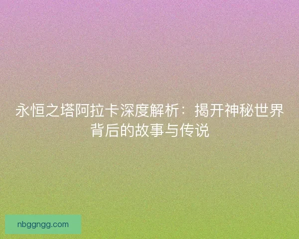 永恒之塔阿拉卡深度解析：揭开神秘世界背后的故事与传说