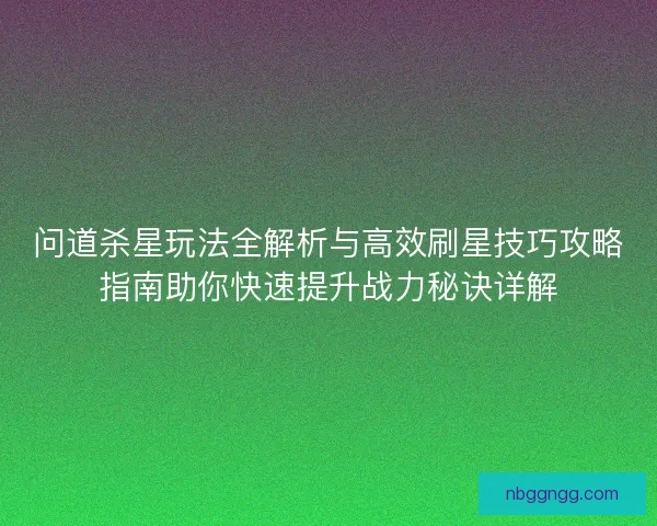 问道杀星玩法全解析与高效刷星技巧攻略指南助你快速提升战力秘诀详解