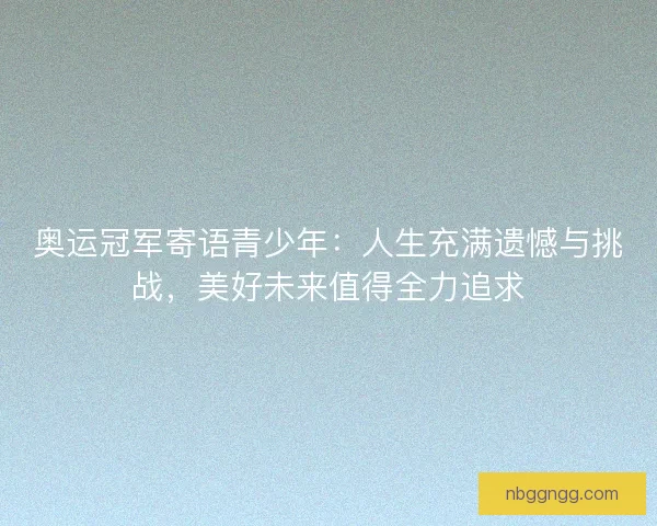 奥运冠军寄语青少年：人生充满遗憾与挑战，美好未来值得全力追求