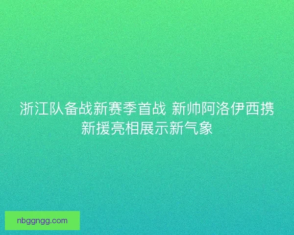 浙江队备战新赛季首战 新帅阿洛伊西携新援亮相展示新气象