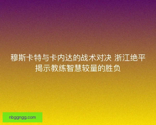 穆斯卡特与卡内达的战术对决 浙江绝平揭示教练智慧较量的胜负