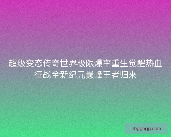 超级变态传奇世界极限爆率重生觉醒热血征战全新纪元巅峰王者归来