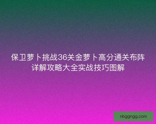 保卫萝卜挑战36关金萝卜高分通关布阵详解攻略大全实战技巧图解 保卫萝卜挑战36关金萝卜高分通关布阵详解攻略大全实战技巧图解
