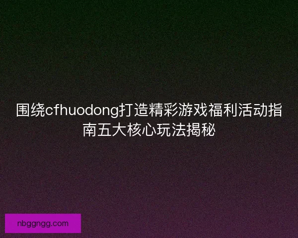 围绕cfhuodong打造精彩游戏福利活动指南五大核心玩法揭秘 围绕cfhuodong打造精彩游戏福利活动指南五大核心玩法揭秘