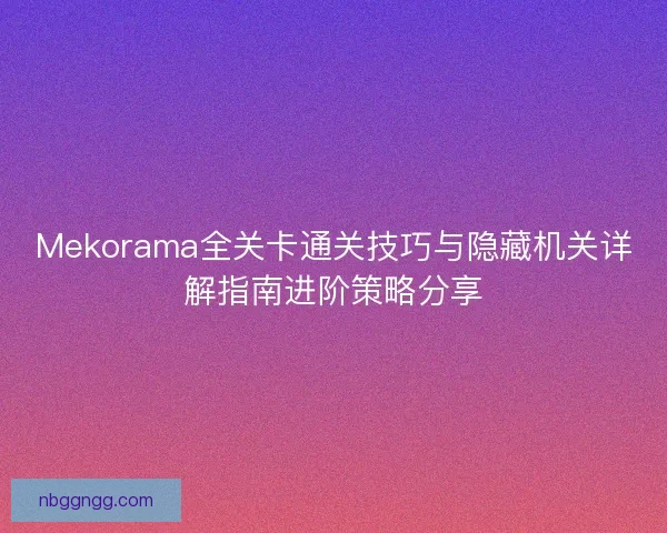 Mekorama全关卡通关技巧与隐藏机关详解指南进阶策略分享 Mekorama全关卡通关技巧与隐藏机关详解指南进阶策略分享