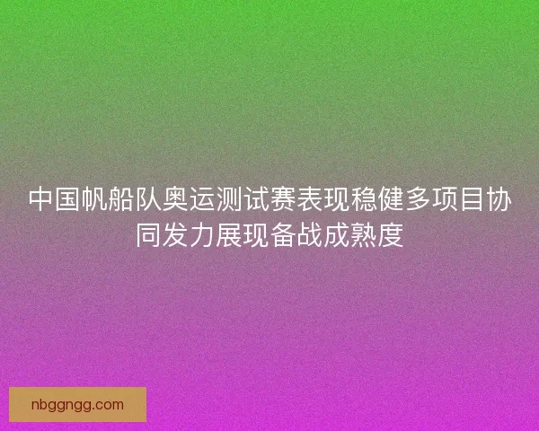 中国帆船队奥运测试赛表现稳健多项目协同发力展现备战成熟度