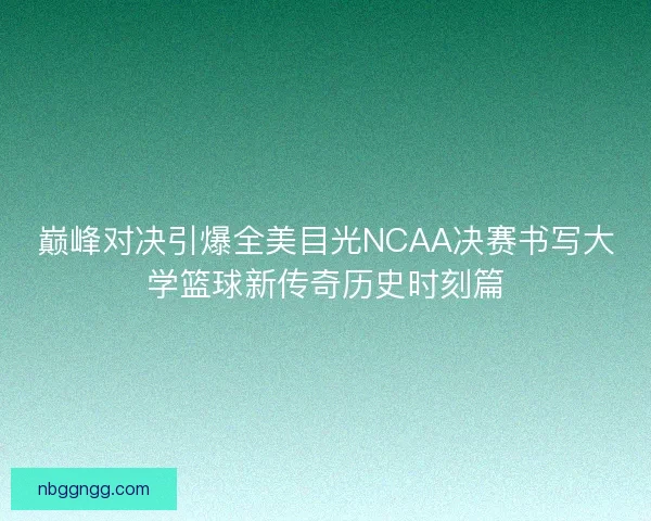 巅峰对决引爆全美目光NCAA决赛书写大学篮球新传奇历史时刻篇