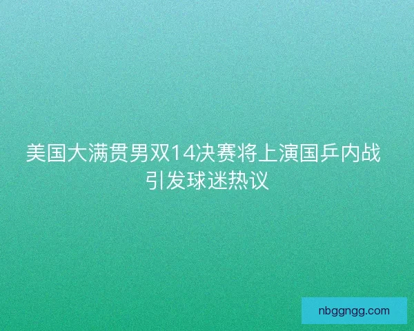 美国大满贯男双14决赛将上演国乒内战 引发球迷热议 美国大满贯男双14决赛将上演国乒内战 引发球迷热议