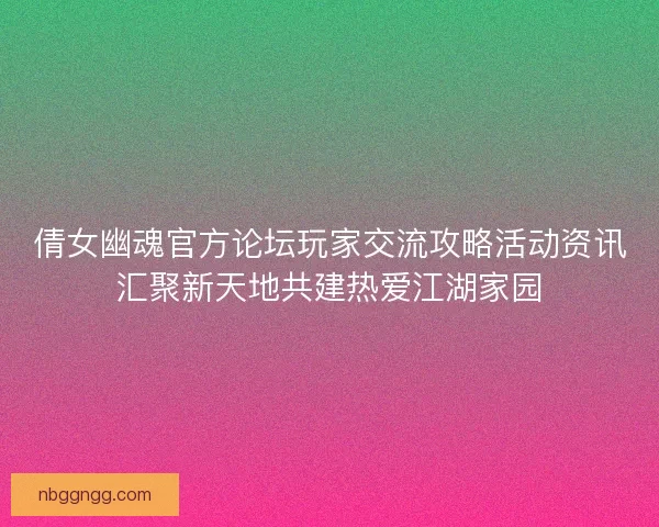 倩女幽魂官方论坛玩家交流攻略活动资讯汇聚新天地共建热爱江湖家园 倩女幽魂官方论坛玩家交流攻略活动资讯汇聚新天地共建热爱江湖家园