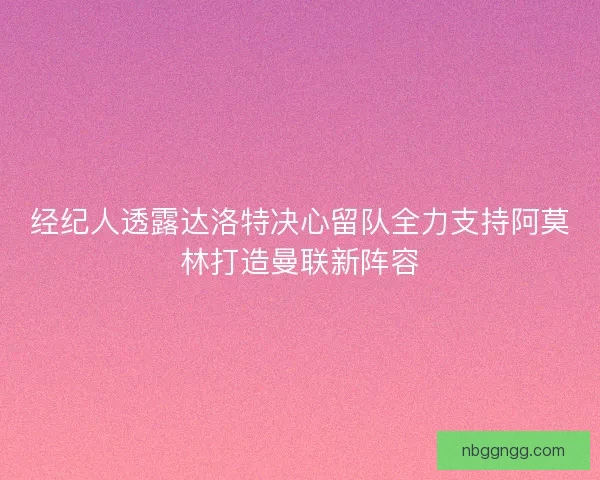 经纪人透露达洛特决心留队全力支持阿莫林打造曼联新阵容 经纪人透露达洛特决心留队全力支持阿莫林打造曼联新阵容