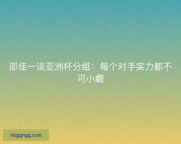 邵佳一谈亚洲杯分组:每个对手实力都不可小觑 邵佳一谈亚洲杯分组:每个对手实力都不可小觑