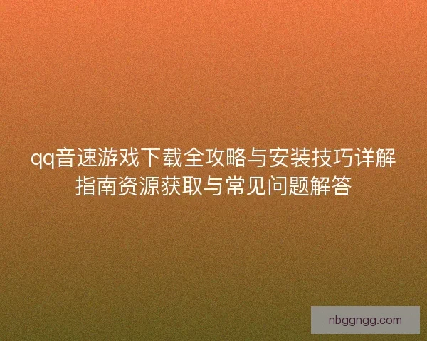 qq音速游戏下载全攻略与安装技巧详解指南资源获取与常见问题解答