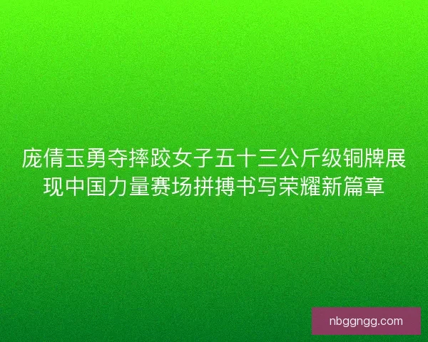 庞倩玉勇夺摔跤女子五十三公斤级铜牌展现中国力量赛场拼搏书写荣耀新篇章